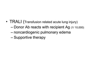 TRALI ( Transfusion related acute lung injury) Donor Ab reacts with recipient Ag  (1/ 10,000)   noncardiogenic pulmonary edema Supportive therapy 