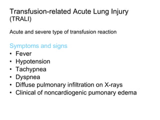 Transfusion-related Acute Lung Injury  (TRALI) Acute and severe type of transfusion reaction Symptoms and signs Fever Hypotension Tachypnea Dyspnea Diffuse pulmonary infiltration on X-rays Clinical of noncardiogenic pumonary edema 