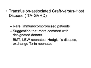 Transfusion-associated Graft-versus-Host   Disease ( TA-GVHD) Rare: immunocompromised patients  Suggestion that more common with designated donors BMT, LBW neonates, Hodgkin's disease, exchange Tx in neonates 