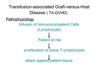 Transfusion-associated Graft-versus-Host   Disease  ( TA-GVHD)   Pathophysiology Infusion of Immunocompetent Cells (Lymphocyte) Patient at risk proliferation of donor T lymphocytes attack against patient tissue 