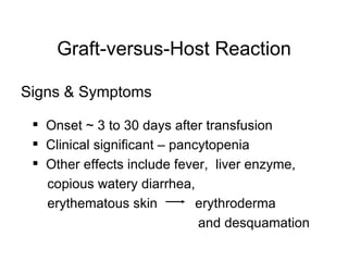 Graft-versus-Host Reaction Signs & Symptoms Onset ~ 3 to 30 days after transfusion Clinical significant – pancytopenia Other effects include fever,  liver enzyme, copious watery diarrhea,  erythematous skin  erythroderma and desquamation 