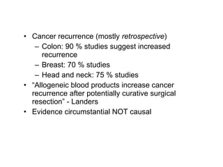 Cancer recurrence (mostly  retrospective )  Colon: 90 % studies suggest increased recurrence Breast: 70 % studies  Head and neck: 75 % studies “ Allogeneic blood products increase cancer recurrence after potentially curative surgical resection” - Landers  Evidence circumstantial NOT causal 