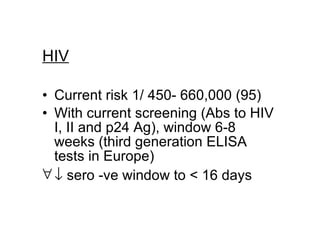 HIV Current risk 1/ 450- 660,000 (95)  With current screening (Abs to HIV I, II and p24 Ag), window 6-8 weeks (third generation ELISA tests in Europe)    sero -ve window to < 16 days 