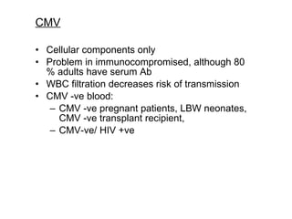 CMV Cellular components only Problem in immunocompromised, although 80 % adults have serum Ab WBC filtration decreases risk of transmission CMV -ve blood:  CMV -ve pregnant patients, LBW neonates, CMV -ve transplant recipient,  CMV-ve/ HIV +ve  