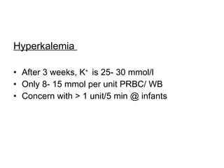 Hyperkalemia  After 3 weeks, K +  is 25- 30 mmol/l  Only 8- 15 mmol per unit PRBC/ WB Concern with > 1 unit/5 min @ infants  