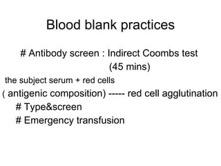Blood blank practices # Antibody screen : Indirect Coombs test  (45 mins) the subject serum  +  red cells  (  antigenic composition)   ----- red cell agglutination # Type&screen # Emergency transfusion 