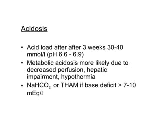 Acidosis Acid load after after 3 weeks 30-40 mmol/l (pH 6.6 - 6.9) Metabolic acidosis more likely due to decreased perfusion, hepatic impairment, hypothermia NaHCO 3  or THAM if base deficit > 7-10 mEq/l 