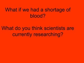 What if we had a shortage of blood? What do you think scientists are currently researching? 