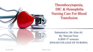 Thrombocytopenia,
DIC & Hemophilia
Nursing Care For Blood
Transfusion
Submitted to: Mr. Irfan Ali
By: Maryam Noor
G.BSN 5th semester.
JINNAH COLLEGE OF NURSING
28-feb-2020 Maryam Noor 1
 