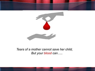 Tears of a mother cannot save her child,
But your blood can…..
 