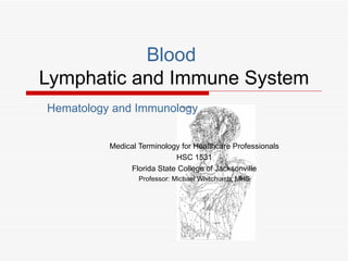 Blood
Lymphatic and Immune System
Hematology and Immunology


          Medical Terminology for Healthcare Professionals
                            HSC 1531
               Florida State College of Jacksonville
                  Professor: Michael Whitchurch, MHS
 