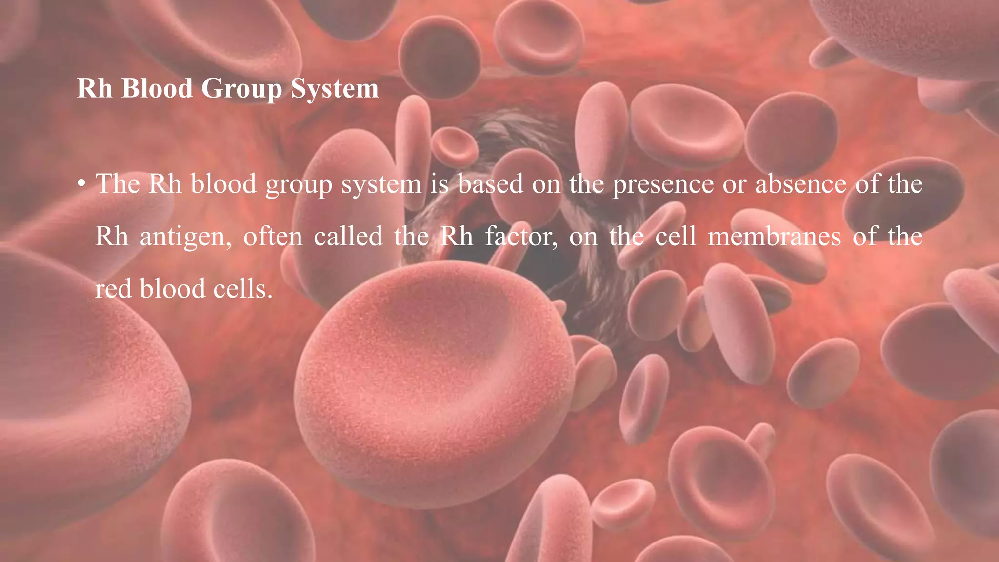 Rh Blood Group System
• The Rh blood group system is based on the presence or absence of the
Rh antigen, often called the Rh factor, on the cell membranes of the
red blood cells.
 