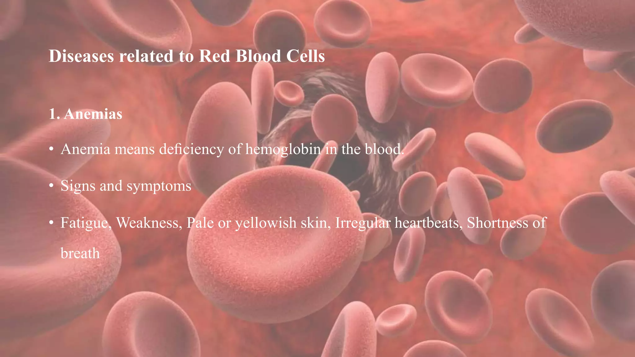 Diseases related to Red Blood Cells
1. Anemias
• Anemia means deﬁciency of hemoglobin in the blood.
• Signs and symptoms
• Fatigue, Weakness, Pale or yellowish skin, Irregular heartbeats, Shortness of
breath
 