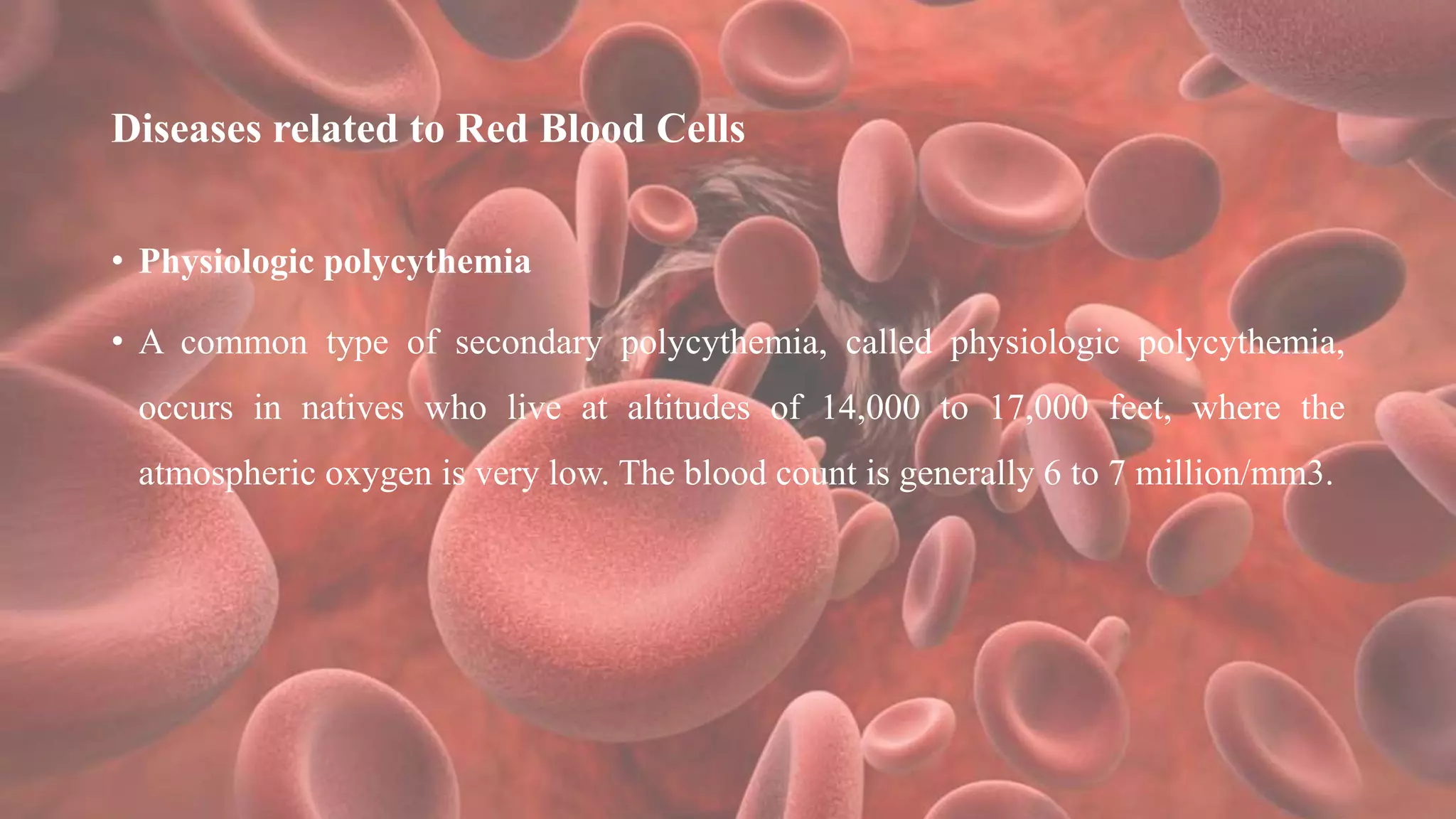 Diseases related to Red Blood Cells
• Physiologic polycythemia
• A common type of secondary polycythemia, called physiologic polycythemia,
occurs in natives who live at altitudes of 14,000 to 17,000 feet, where the
atmospheric oxygen is very low. The blood count is generally 6 to 7 million/mm3.
 