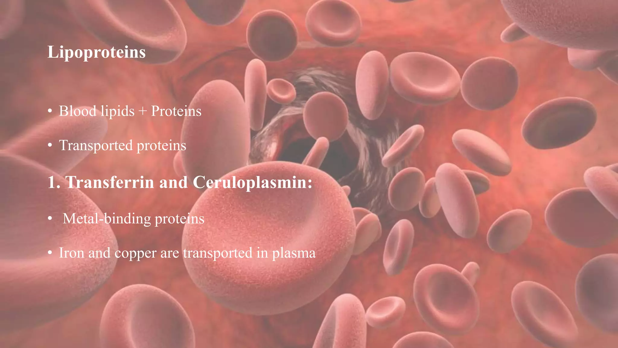 Lipoproteins
• Blood lipids + Proteins
• Transported proteins
1. Transferrin and Ceruloplasmin:
• Metal-binding proteins
• Iron and copper are transported in plasma
 
