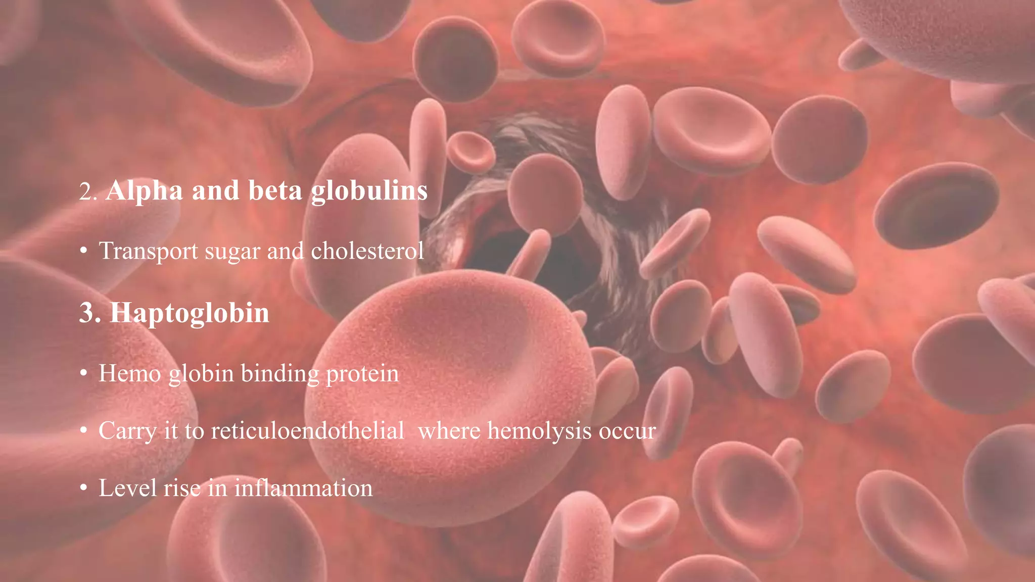 2. Alpha and beta globulins
• Transport sugar and cholesterol
3. Haptoglobin
• Hemo globin binding protein
• Carry it to reticuloendothelial where hemolysis occur
• Level rise in inflammation
 
