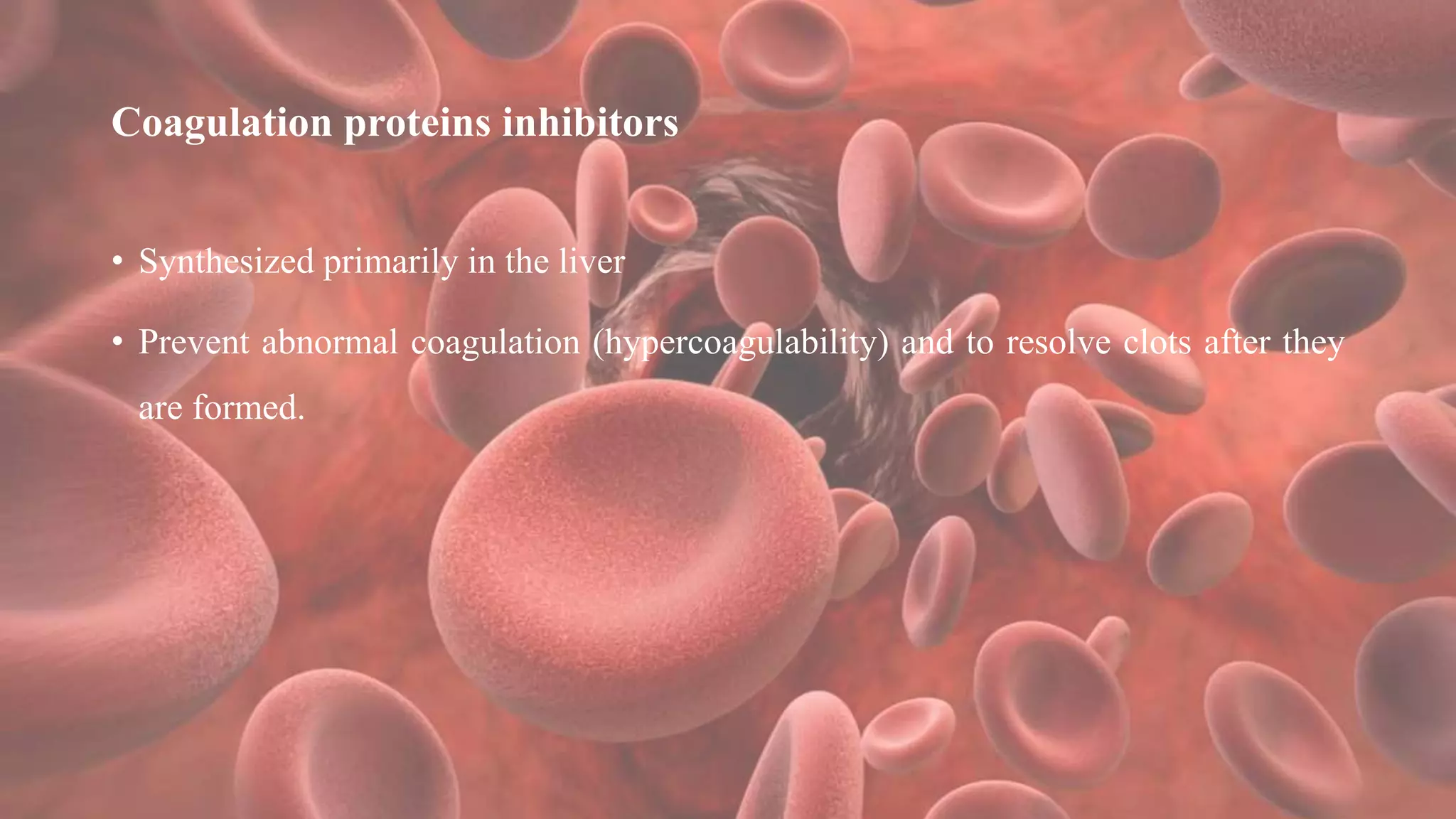 Coagulation proteins inhibitors
• Synthesized primarily in the liver
• Prevent abnormal coagulation (hypercoagulability) and to resolve clots after they
are formed.
 