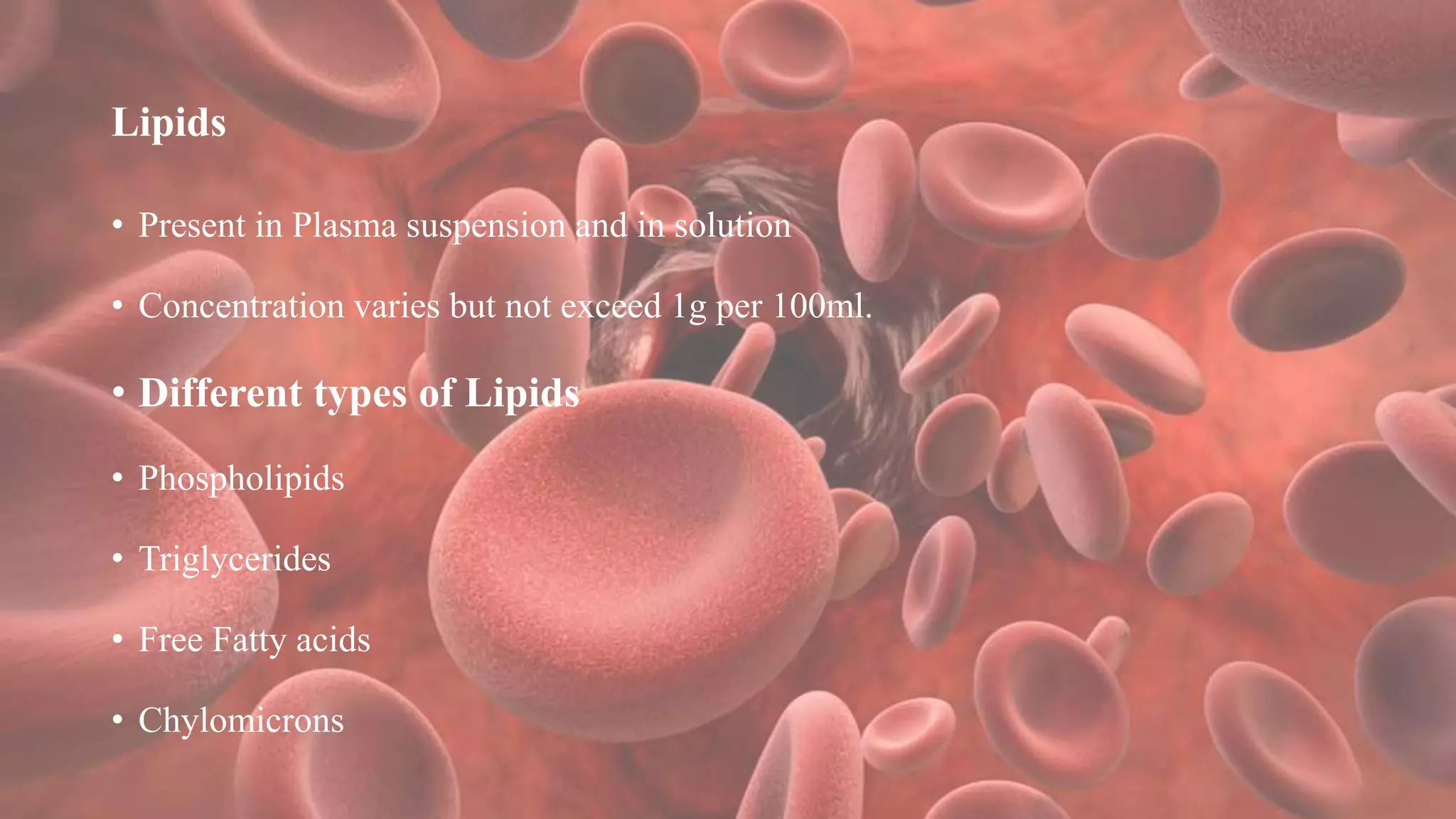 Lipids
• Present in Plasma suspension and in solution
• Concentration varies but not exceed 1g per 100ml.
• Different types of Lipids
• Phospholipids
• Triglycerides
• Free Fatty acids
• Chylomicrons
 