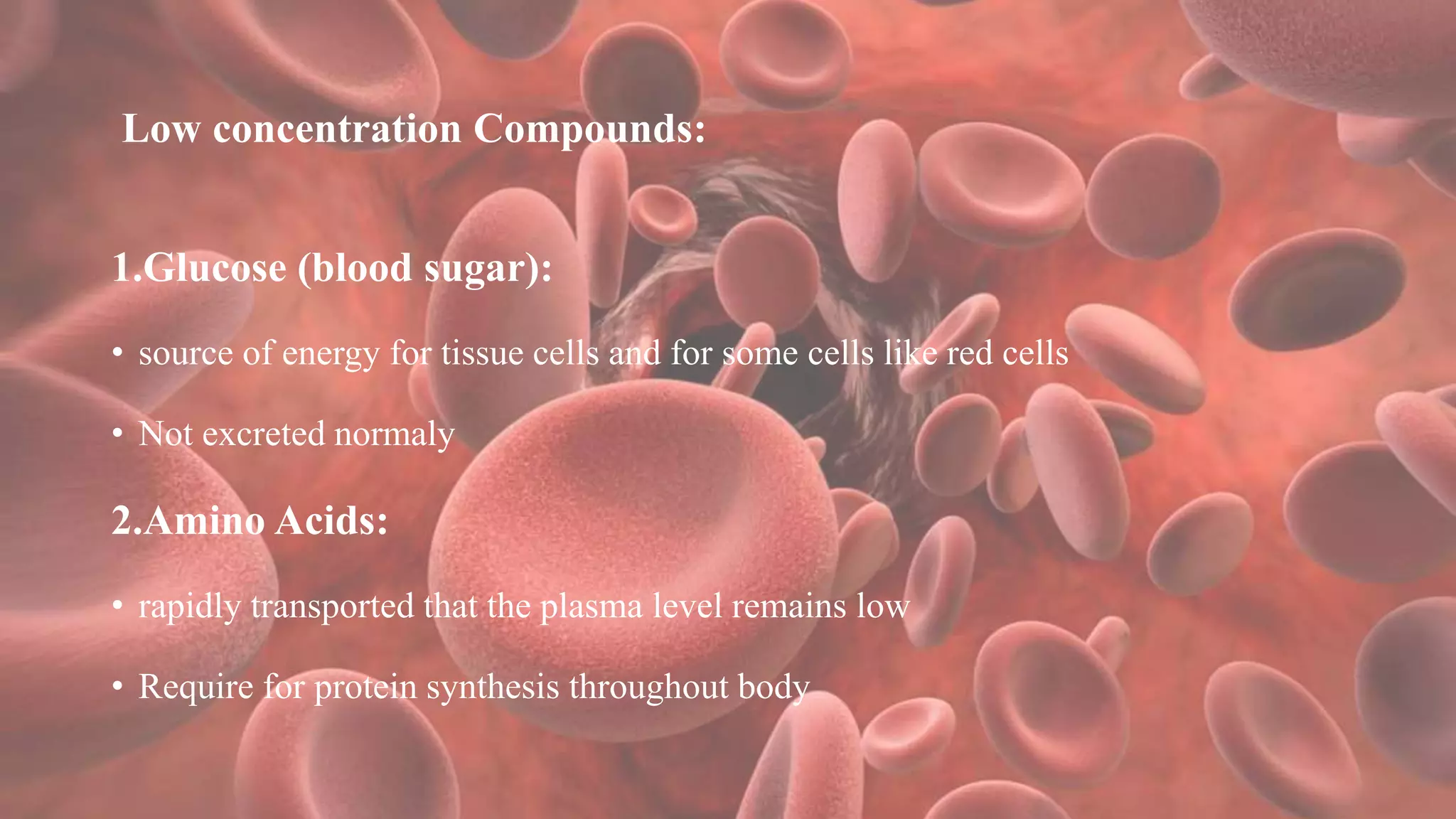 Low concentration Compounds:
1.Glucose (blood sugar):
• source of energy for tissue cells and for some cells like red cells
• Not excreted normaly
2.Amino Acids:
• rapidly transported that the plasma level remains low
• Require for protein synthesis throughout body
 