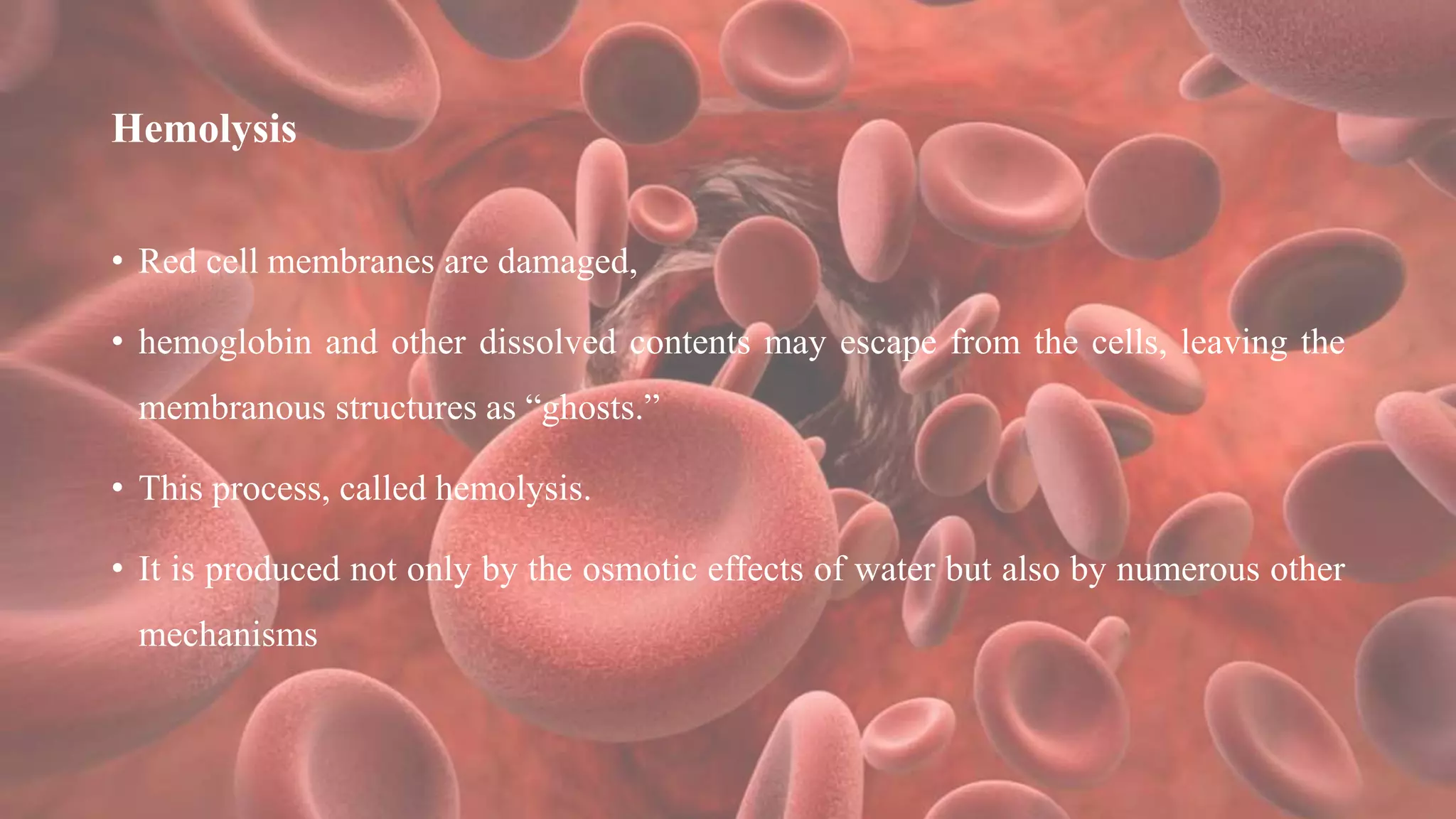 Hemolysis
• Red cell membranes are damaged,
• hemoglobin and other dissolved contents may escape from the cells, leaving the
membranous structures as “ghosts.”
• This process, called hemolysis.
• It is produced not only by the osmotic effects of water but also by numerous other
mechanisms
 