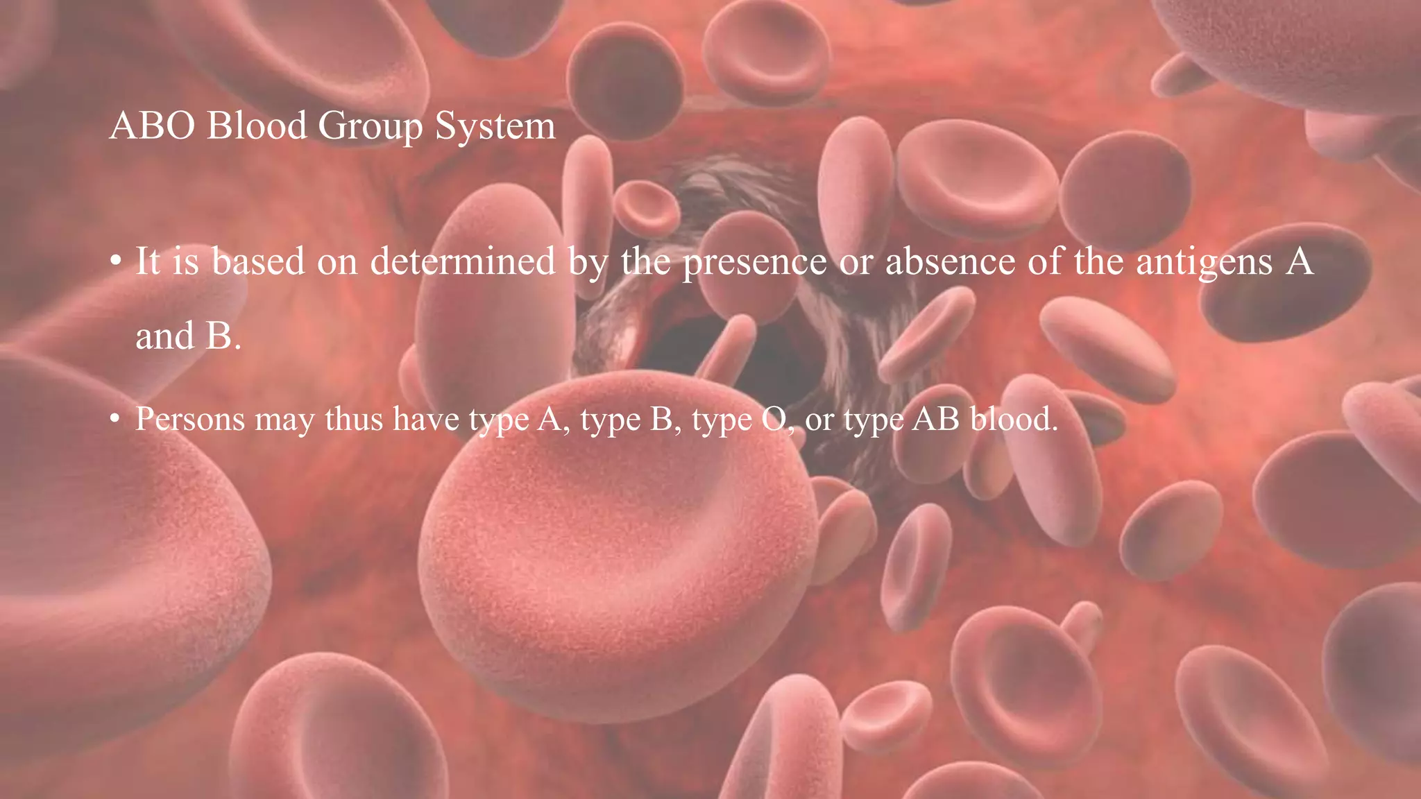 ABO Blood Group System
• It is based on determined by the presence or absence of the antigens A
and B.
• Persons may thus have type A, type B, type O, or type AB blood.
 