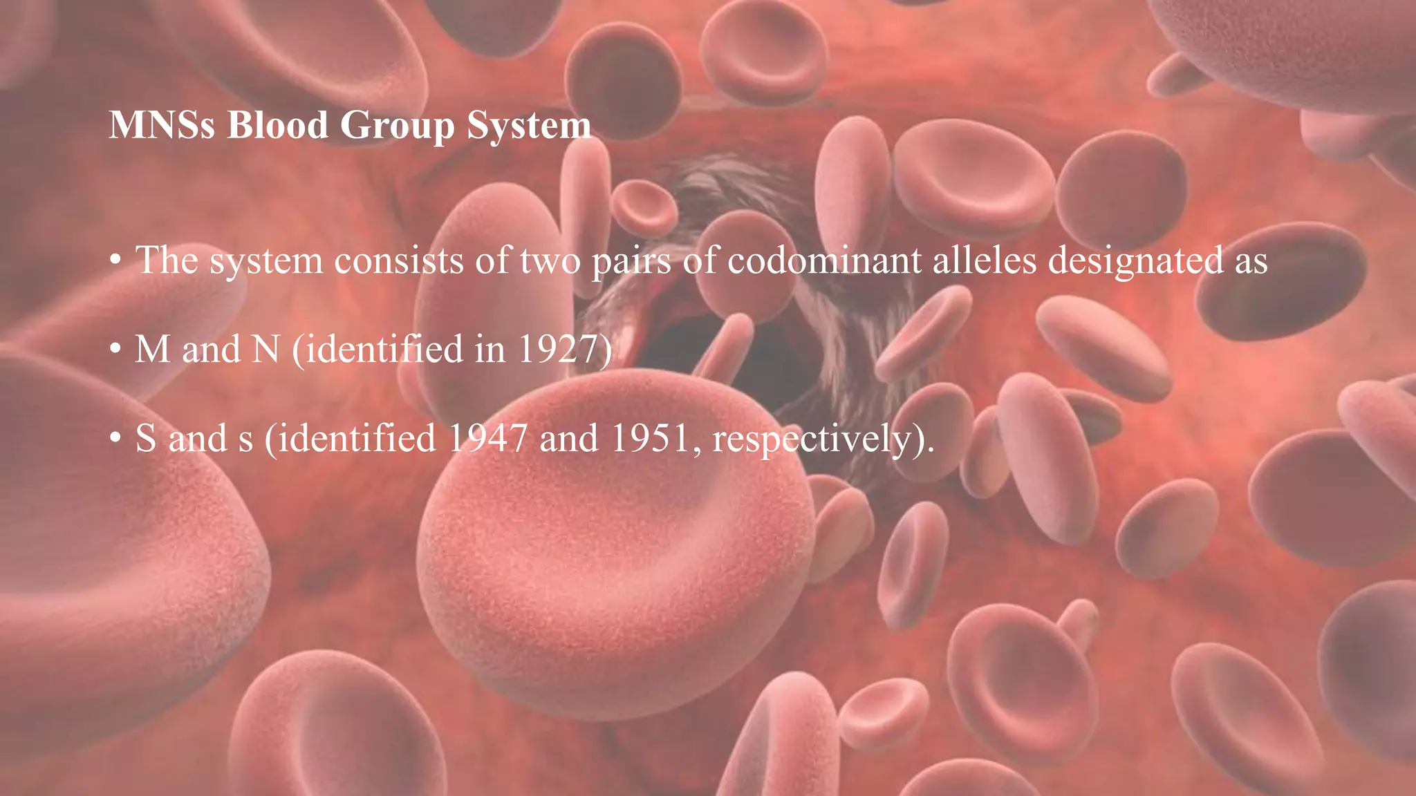 MNSs Blood Group System
• The system consists of two pairs of codominant alleles designated as
• M and N (identified in 1927)
• S and s (identified 1947 and 1951, respectively).
 