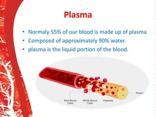 Plasma
• Normaly 55% of our blood is made up of plasma
• Composed of approximately 90% water.
• plasma is the liquid portion of the blood.
 