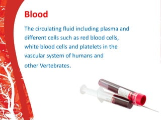 Blood
The circulating fluid including plasma and
different cells such as red blood cells,
white blood cells and platelets in the
vascular system of humans and
other Vertebrates.
 