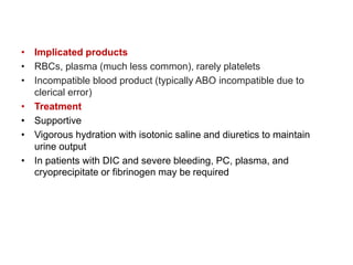 • Implicated products
• RBCs, plasma (much less common), rarely platelets
• Incompatible blood product (typically ABO incompatible due to
clerical error)
• Treatment
• Supportive
• Vigorous hydration with isotonic saline and diuretics to maintain
urine output
• In patients with DIC and severe bleeding, PC, plasma, and
cryoprecipitate or fibrinogen may be required
 