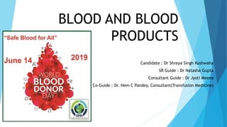 BLOOD AND BLOOD
PRODUCTS
Candidate : Dr Shreya Singh Kushwaha
SR Guide : Dr Natasha Gupta
Consultant Guide : Dr Jyoti Meena
Co-Guide : Dr. Hem C Pandey, Consultant(Transfusion Medicine)
 