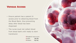 • Ensure patient has a patent IV
access prior to obtaining blood from
the Blood Bank, thus preventing
delay after blood has been
dispensed
• The nurse must not collect blood
from blood bank until ready to start
transfusion
 