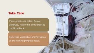 If any problem is noted. Do not
transfuse, return the component to
the Blood Bank
Document verification of information
on the nursing progress notes.
 