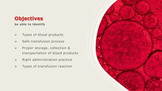 be able to identify
 Types of blood products
 Safe transfusion process
 Proper storage, collection &
transportation of blood products
 Right administration practice
 Types of transfusion reaction
 