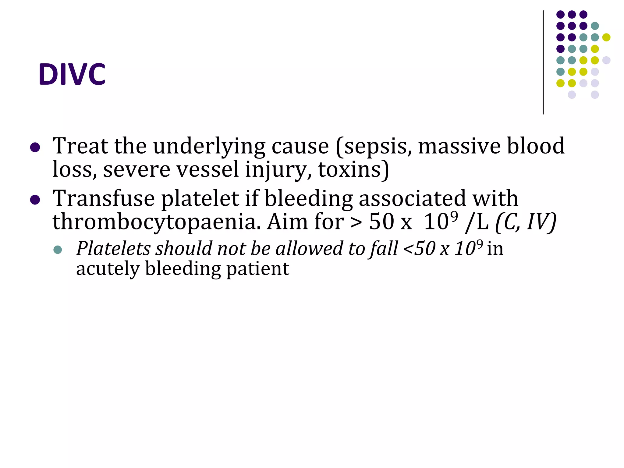 DIVC
 Treat the underlying cause (sepsis, massive blood
loss, severe vessel injury, toxins)
 Transfuse platelet if bleeding associated with
thrombocytopaenia. Aim for > 50 x 109 /L (C, IV)
 Platelets should not be allowed to fall <50 x 109 in
acutely bleeding patient
 