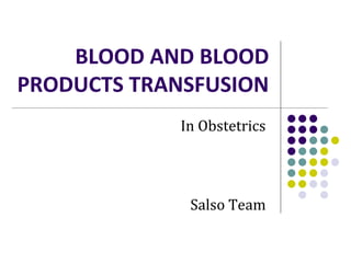 BLOOD AND BLOOD
PRODUCTS TRANSFUSION
Salso Team
In Obstetrics
 