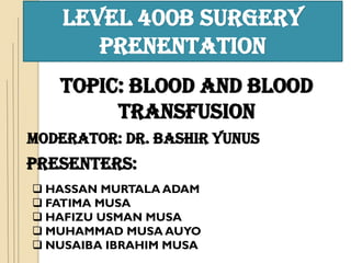 LEVEL 400B SURGERY
PRENENTATION
TOPIC: BLOOD AND BLOOD
TRANSFUSION
MODERATOR: DR. BASHIR YUNUS
PRESENTERS:
 HASSAN MURTALA ADAM
 FATIMA MUSA
 HAFIZU USMAN MUSA
 MUHAMMAD MUSA AUYO
 NUSAIBA IBRAHIM MUSA
 