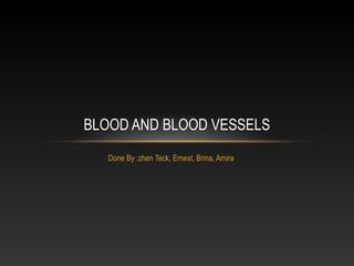BLOOD AND BLOOD VESSELS
   Done By :zhen Teck, Ernest, Brina, Amira
 