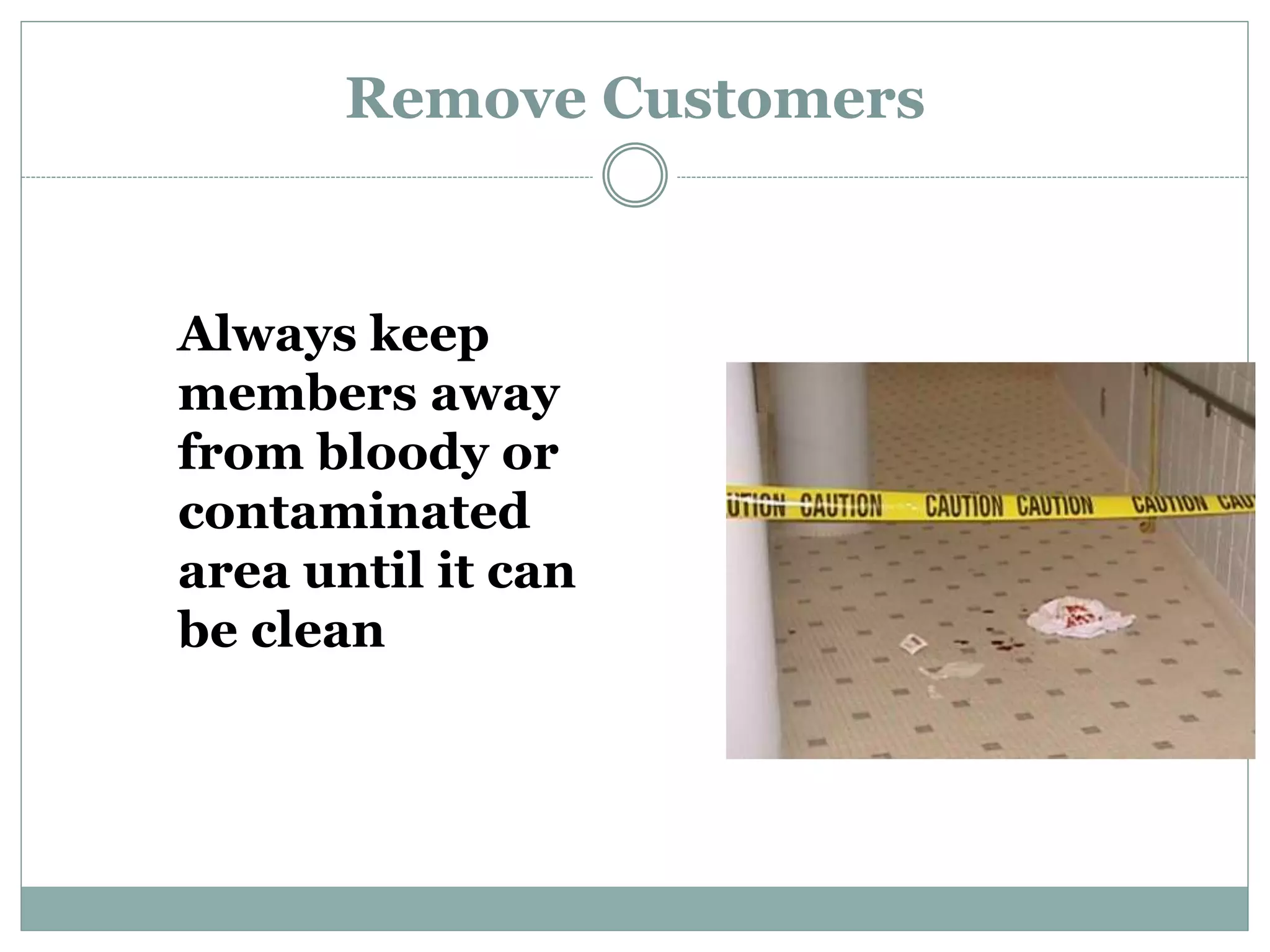 Remove Customers
Always keep
members away
from bloody or
contaminated
area until it can
be clean
 