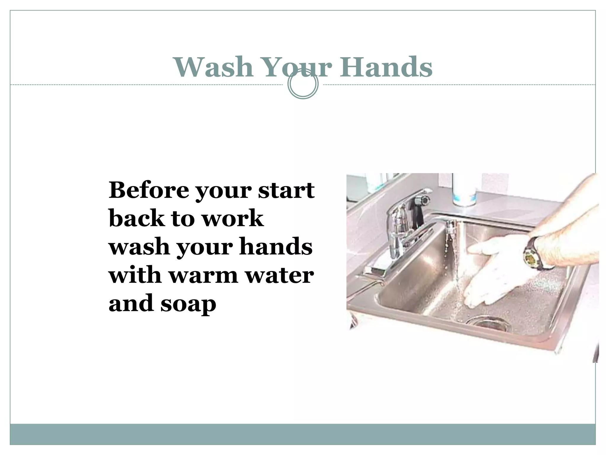 Wash Your Hands
Before your start
back to work
wash your hands
with warm water
and soap
 
