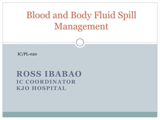 ROSS IBABAO
IC COORDINATOR
KJO HOSPITAL
Blood and Body Fluid Spill
Management
IC/PL-020
 