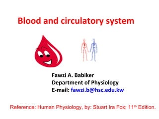 Blood and circulatory system




                 Fawzi A. Babiker
                 Department of Physiology
                 E-mail: fawzi.b@hsc.edu.kw

Reference: Human Physiology, by: Stuart Ira Fox; 11th Edition.
 