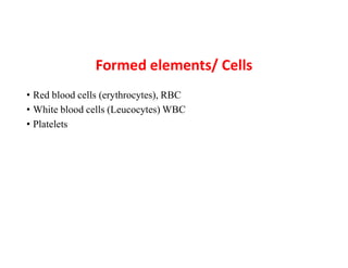 Formed elements/ Cells
• Red blood cells (erythrocytes), RBC
• White blood cells (Leucocytes) WBC
• Platelets
 
