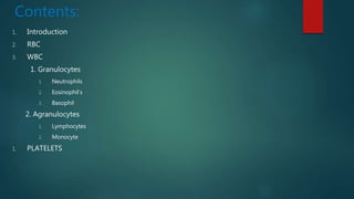 Contents:
1. Introduction
2. RBC
3. WBC
1. Granulocytes
1. Neutrophils
2. Eosinophil’s
3. Basophils
2. Agranulocytes
1. Lymphocytes
2. Monocyte
1. PLATELETS
 