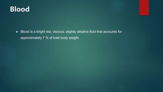 Blood
 Blood is a bright red, viscous, slightly alkaline fluid that accounts for
approximately 7 % of total body weight
 