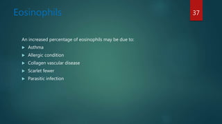 Eosinophils
An increased percentage of eosinophils may be due to:
 Asthma
 Allergic condition
 Collagen vascular disease
 Scarlet fewer
 Parasitic infection
37
 