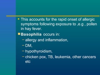  This accounts for the rapid onset of allergic
symptoms following exposure to ,e.g , pollen
in hay fever.
Basophilia occurs in:
– allergy and inflammation,
– DM,
– hypothyroidism,
– chicken pox, TB, leukemia, other cancers
etc
 