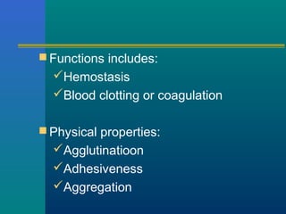  Functions includes:
Hemostasis
Blood clotting or coagulation
 Physical properties:
Agglutinatioon
Adhesiveness
Aggregation
 