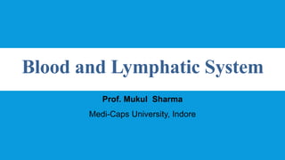 Prof. Mukul Sharma
Medi-Caps University, Indore
Blood and Lymphatic System
 