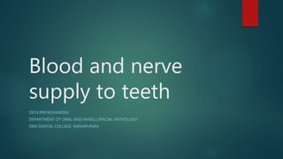 Blood and nerve
supply to teeth
DR.N.PRIYADHARSINI
DEPARTMENT OF ORAL AND MAXILLOFACIAL PATHOLOGY
SRM DENTAL COLLEGE, RAMAPURAM
 