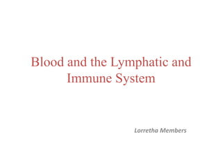 Blood and the Lymphatic and Immune System Lorretha Members 